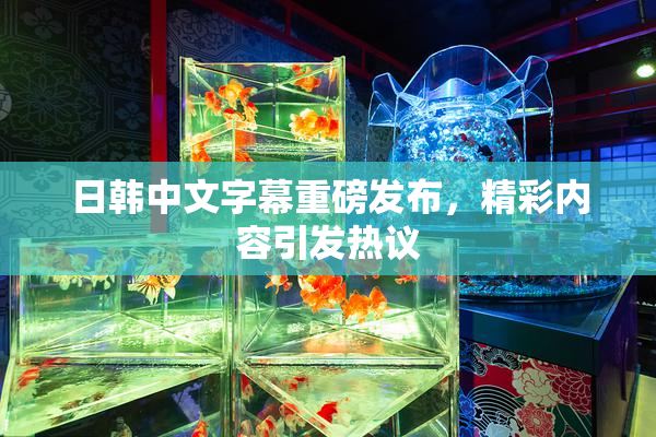 日韩中文字幕重磅发布，精彩内容引发热议