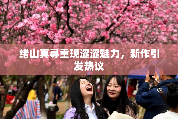 绪山真寻重现涩涩魅力，新作引发热议