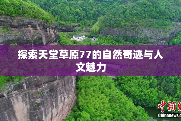 探索天堂草原77的自然奇迹与人文魅力