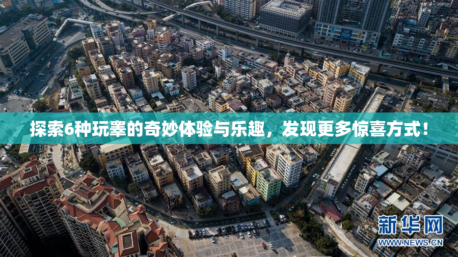 探索6种玩睾的奇妙体验与乐趣，发现更多惊喜方式！