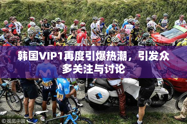 韩国VIP1再度引爆热潮，引发众多关注与讨论