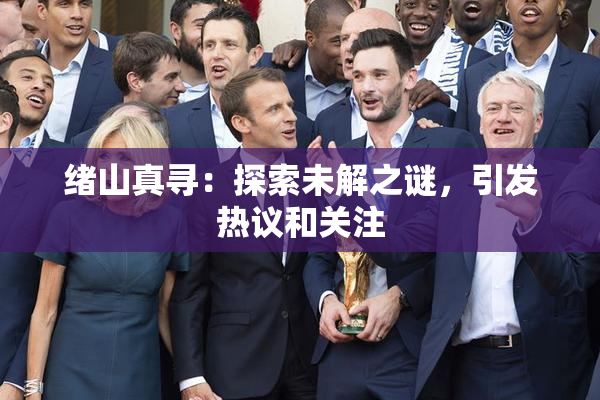 绪山真寻：探索未解之谜，引发热议和关注