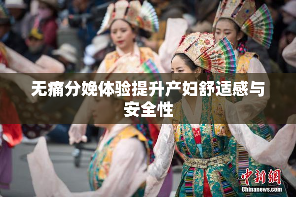 无痛分娩体验提升产妇舒适感与安全性