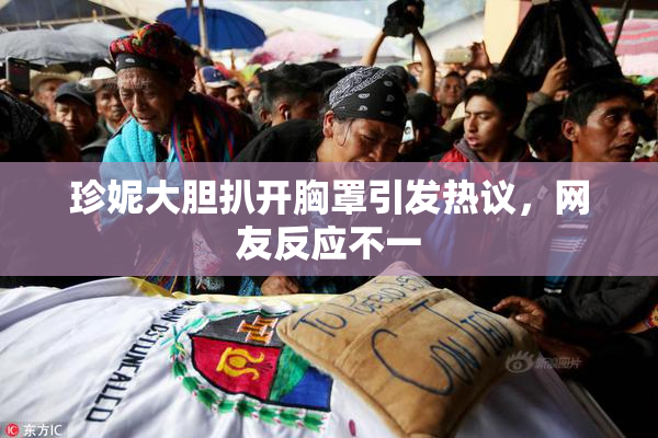 珍妮大胆扒开胸罩引发热议，网友反应不一