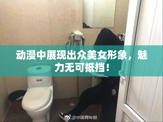 动漫中展现出众美女形象，魅力无可抵挡！