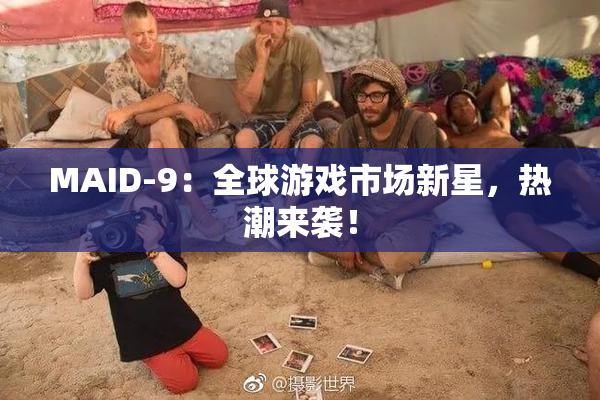 MAID-9：全球游戏市场新星，热潮来袭！