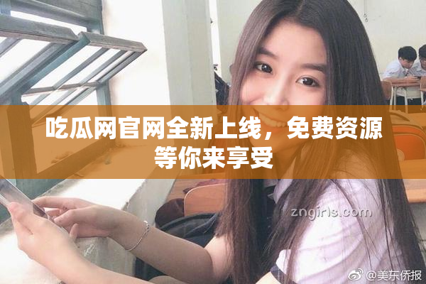 吃瓜网官网全新上线，免费资源等你来享受