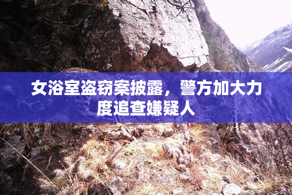 女浴室盗窃案披露，警方加大力度追查嫌疑人