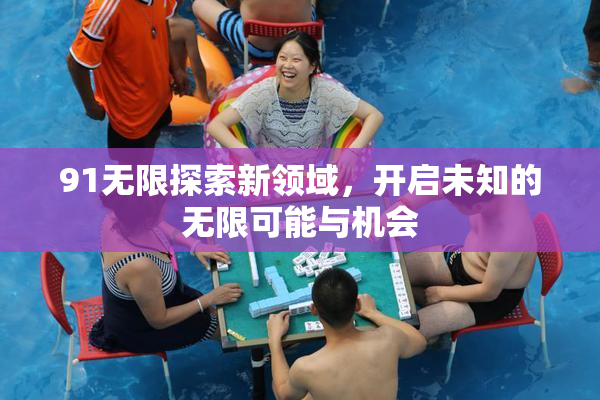 91无限探索新领域，开启未知的无限可能与机会