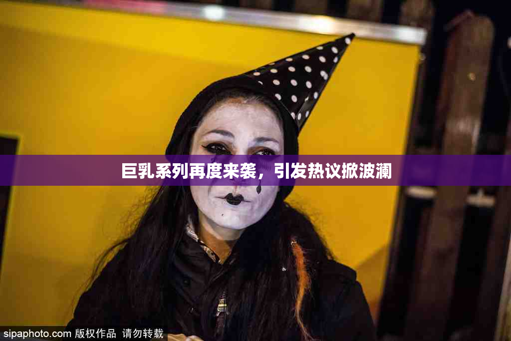 巨乳系列再度来袭，引发热议掀波澜