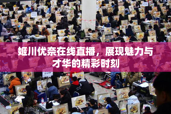 姬川优奈在线直播，展现魅力与才华的精彩时刻