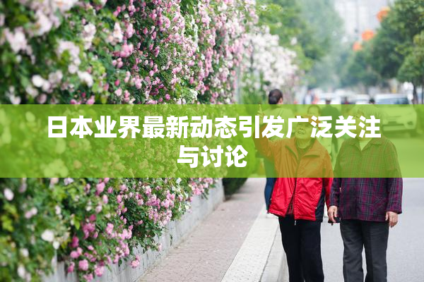 日本业界最新动态引发广泛关注与讨论