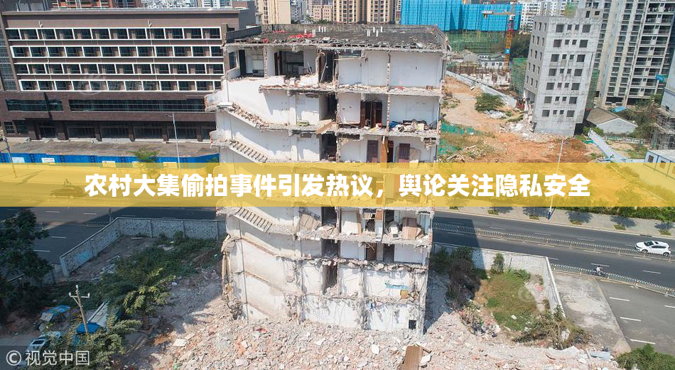 农村大集偷拍事件引发热议，舆论关注隐私安全