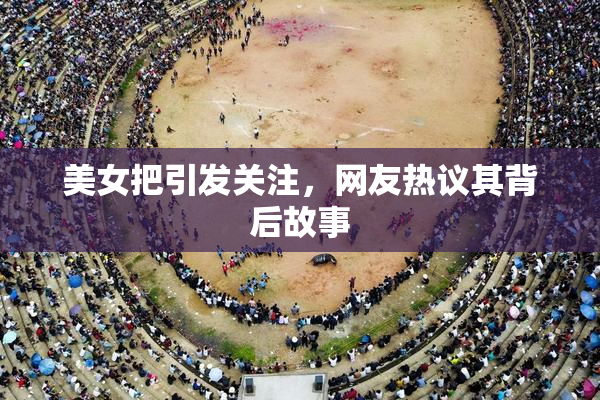 美女把引发关注，网友热议其背后故事