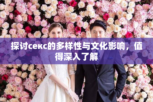 探讨секс的多样性与文化影响，值得深入了解