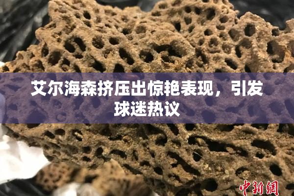 艾尔海森挤压出惊艳表现，引发球迷热议