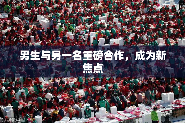 男生与另一名重磅合作，成为新焦点