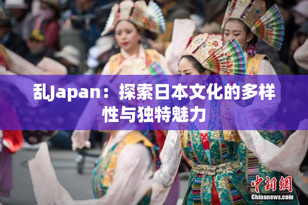 乱Japan：探索日本文化的多样性与独特魅力