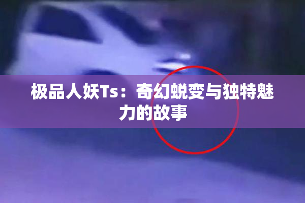 极品人妖Ts：奇幻蜕变与独特魅力的故事