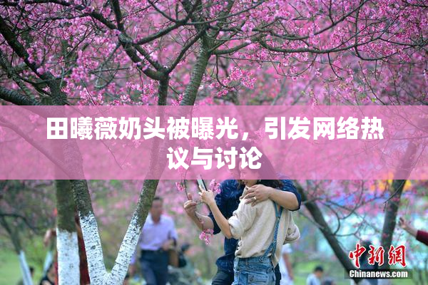 田曦薇奶头被曝光，引发网络热议与讨论
