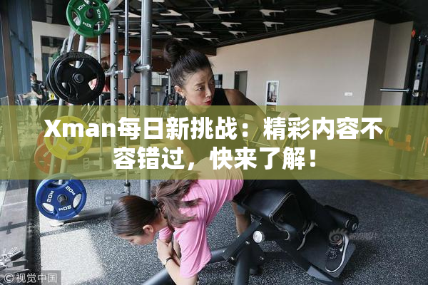 Xman每日新挑战：精彩内容不容错过，快来了解！