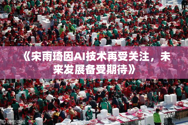 《宋雨琦因AI技术再受关注，未来发展备受期待》