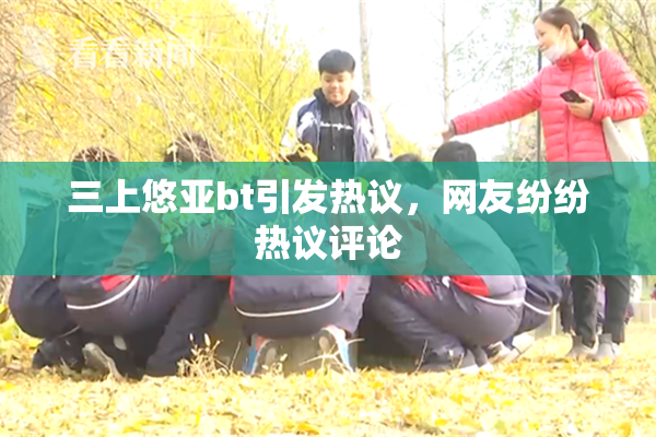 三上悠亚bt引发热议，网友纷纷热议评论