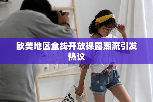 欧美地区全线开放裸露潮流引发热议