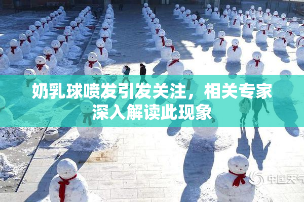 奶乳球喷发引发关注，相关专家深入解读此现象