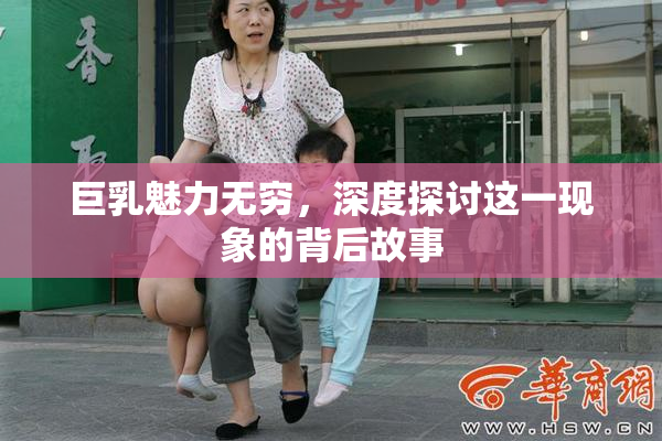 巨乳魅力无穷，深度探讨这一现象的背后故事