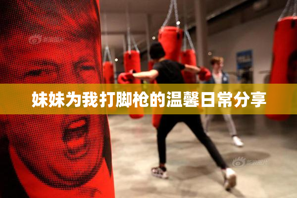 妹妹为我打脚枪的温馨日常分享