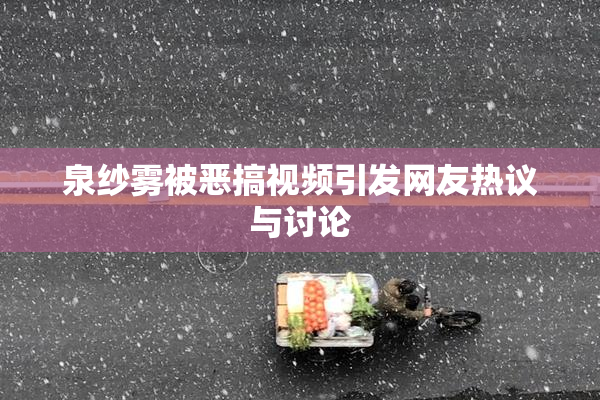 泉纱雾被恶搞视频引发网友热议与讨论