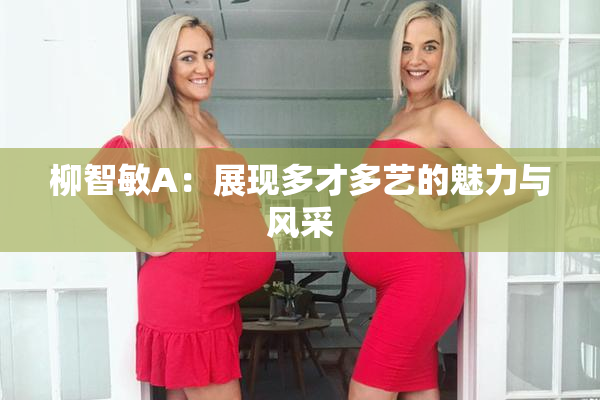 柳智敏A：展现多才多艺的魅力与风采
