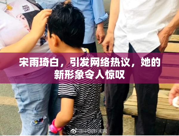 宋雨琦白，引发网络热议，她的新形象令人惊叹