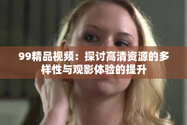 99精品视频：探讨高清资源的多样性与观影体验的提升