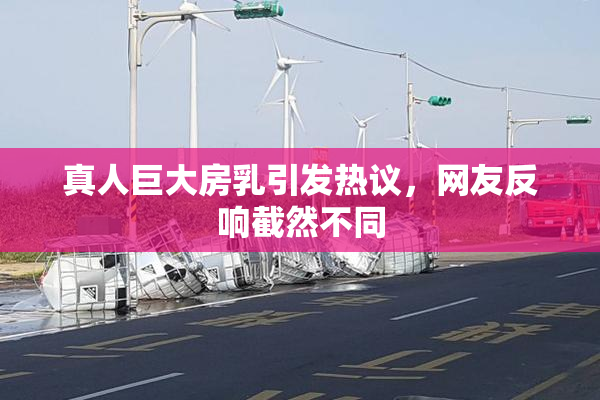 真人巨大房乳引发热议，网友反响截然不同