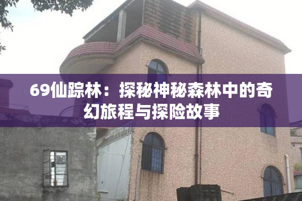 69仙踪林：探秘神秘森林中的奇幻旅程与探险故事