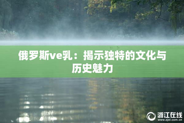 俄罗斯ve乳：揭示独特的文化与历史魅力