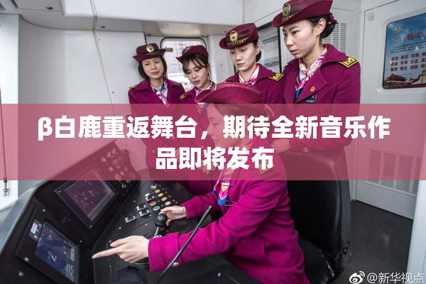 β白鹿重返舞台，期待全新音乐作品即将发布