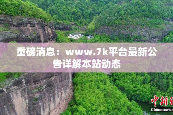 重磅消息：www.7k平台最新公告详解本站动态
