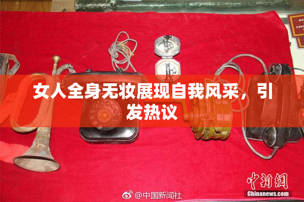 女人全身无妆展现自我风采，引发热议