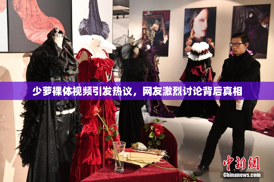 少萝裸体视频引发热议，网友激烈讨论背后真相