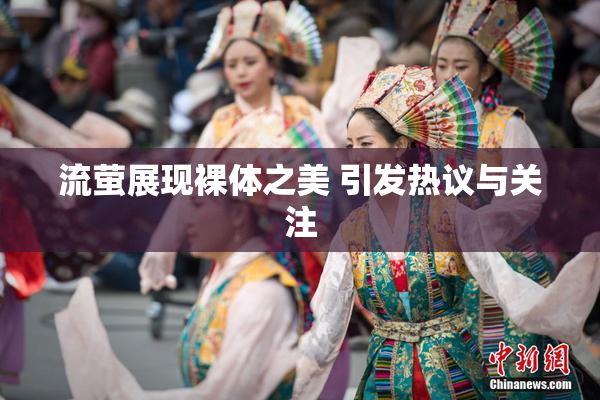 流萤展现裸体之美 引发热议与关注