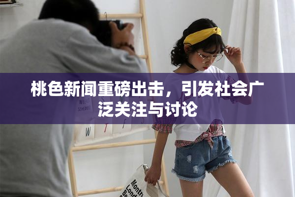 桃色新闻重磅出击，引发社会广泛关注与讨论