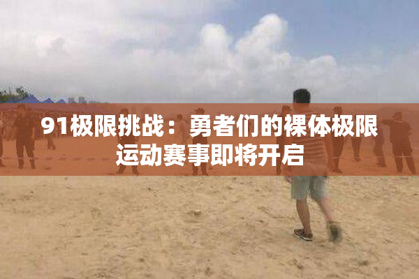 91极限挑战：勇者们的裸体极限运动赛事即将开启