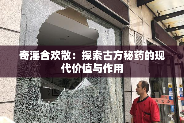 奇淫合欢散：探索古方秘药的现代价值与作用