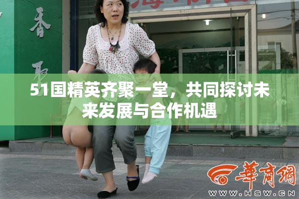 51国精英齐聚一堂，共同探讨未来发展与合作机遇