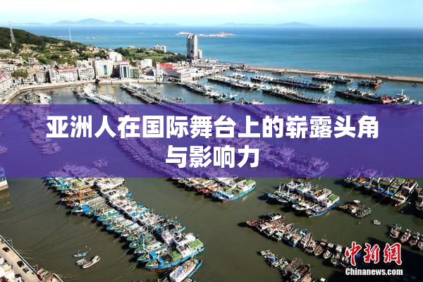 亚洲人在国际舞台上的崭露头角与影响力