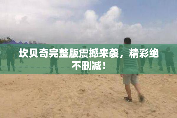 坎贝奇完整版震撼来袭，精彩绝不删减！