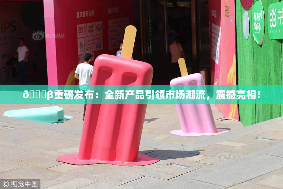 🔞β重磅发布：全新产品引领市场潮流，震撼亮相！